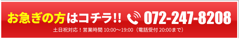 お急ぎの方はコチラ!!072-247-8208　土日祝対応！営業時間10:00～19:00(電話受付20:00まで)