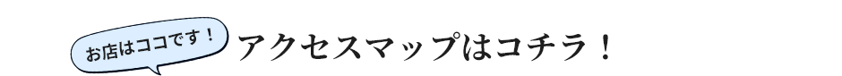 お店はココです!アクセスマップはコチラ!