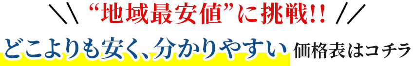 地域最安値に挑戦!!どこよりも安く、分かりやすい価格表はコチラ