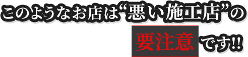 このようなお店は“悪い施工店”の可能性があるので要注意です!!