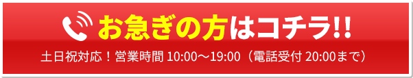 お急ぎの方はコチラ!!土日祝対応！営業時間10:00～19:00(電話受付20:00まで)