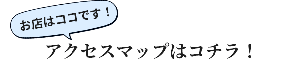 お店はココです!アクセスマップはコチラ!