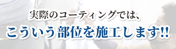 実際のコーティングではこういう部位を施工します!!