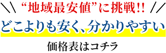 地域最安値に挑戦!!どこよりも安く、分かりやすい価格表はコチラ