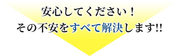 安心してください!その不安をすべて解決します!!