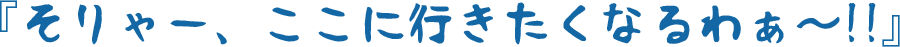 そりゃー、ここに行きたくなるわぁ～!!